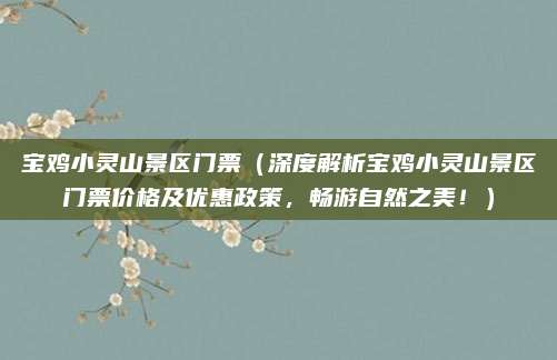 宝鸡小灵山景区门票(深度解析宝鸡小灵山景区门票价格及优惠政策,畅游自然之美!)