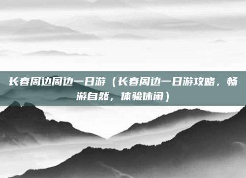 长春周边周边一日游(长春周边一日游攻略,畅游自然,体验休闲)