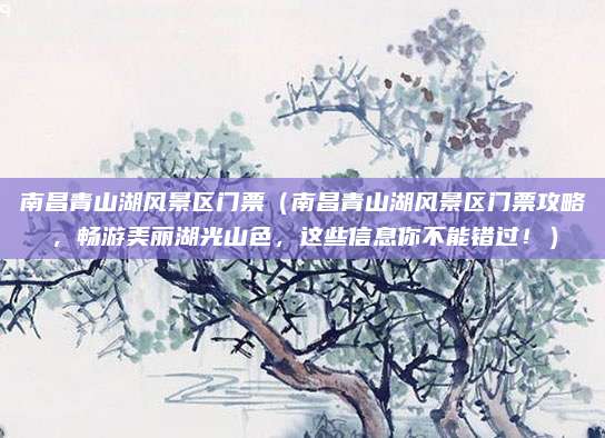 南昌青山湖风景区门票（南昌青山湖风景区门票攻略，畅游美丽湖光山色，这些信息你不能错过！）