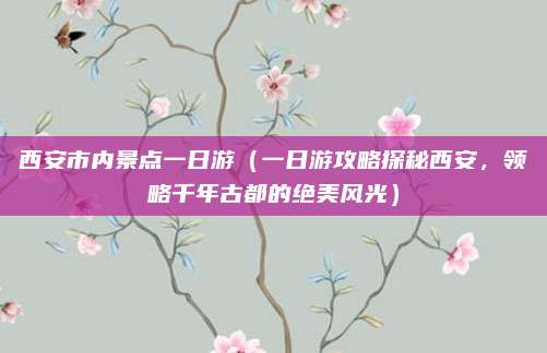 西安市内景点一日游（一日游攻略探秘西安，领略千年古都的绝美风光）