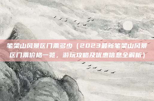 笔架山风景区门票多少(2023最新笔架山风景区门票价格一览,游玩攻略及优惠信息全解析)