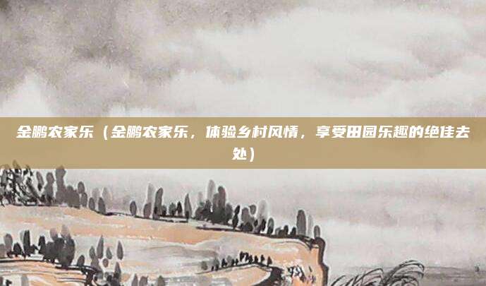 金鹏农家乐(金鹏农家乐,体验乡村风情,享受田园乐趣的绝佳去处)