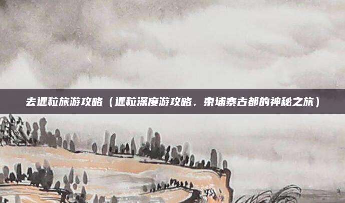 去暹粒旅游攻略(暹粒深度游攻略,柬埔寨古都的神秘之旅)