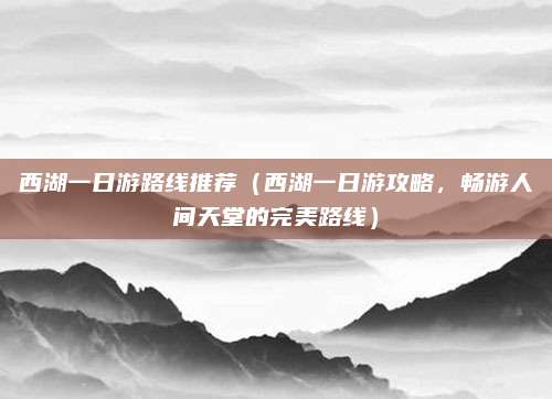 西湖一日游路线推荐(西湖一日游攻略,畅游人间天堂的完美路线)