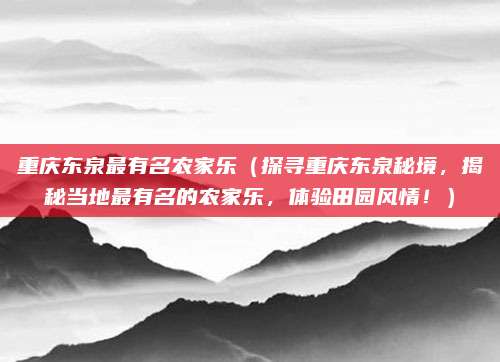 重庆东泉最有名农家乐（探寻重庆东泉秘境，揭秘当地最有名的农家乐，体验田园风情！）