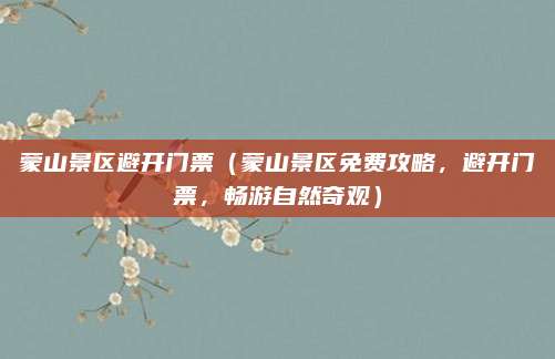 蒙山景区避开门票(蒙山景区免费攻略,避开门票,畅游自然奇观)
