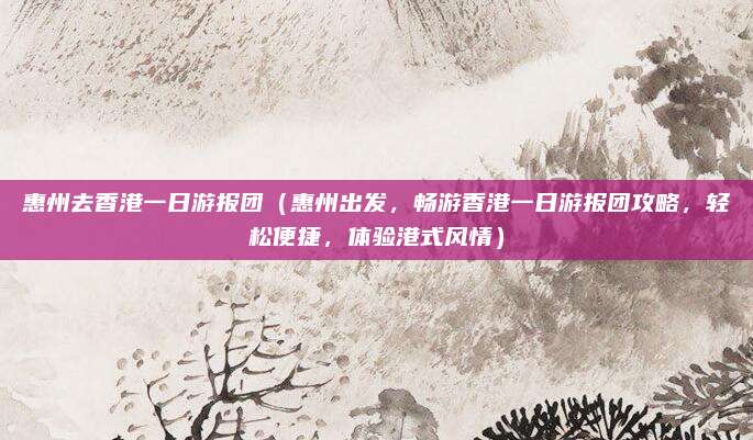 惠州去香港一日游报团(惠州出发,畅游香港一日游报团攻略,轻松便捷,体验港式风情)