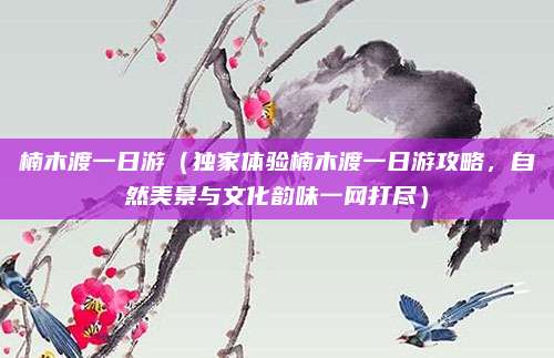 楠木渡一日游（独家体验楠木渡一日游攻略，自然美景与文化韵味一网打尽）