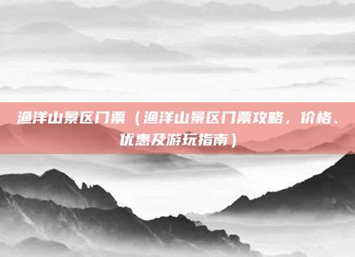 渔洋山景区门票(渔洋山景区门票攻略,价格、优惠及游玩指南)