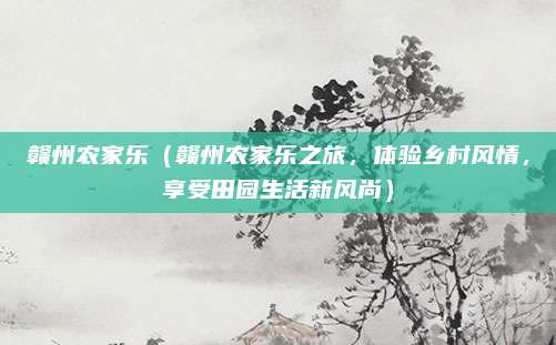 赣州农家乐（赣州农家乐之旅，体验乡村风情，享受田园生活新风尚）