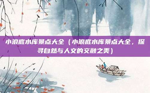 小浪底水库景点大全（小浪底水库景点大全，探寻自然与人文的交融之美）