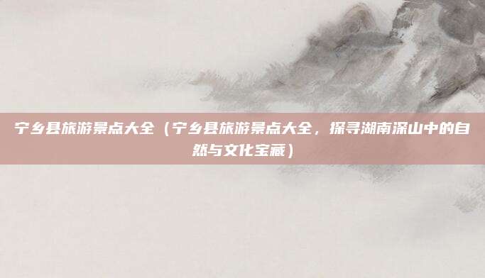 宁乡县旅游景点大全(宁乡县旅游景点大全,探寻湖南深山中的自然与文化宝藏)