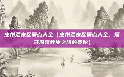 惠州温泉区景点大全(惠州温泉区景点大全,探寻温泉养生之旅的奥秘)