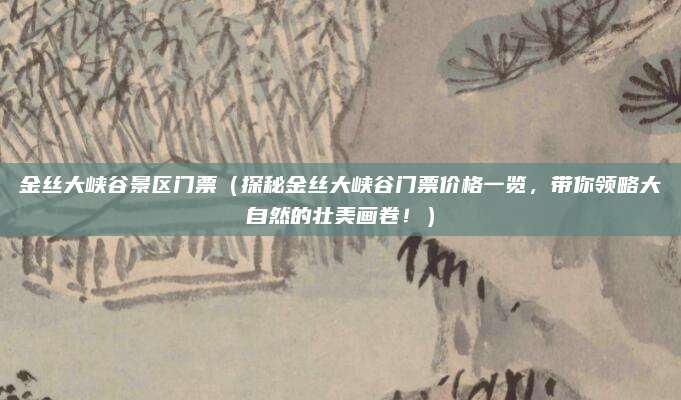 金丝大峡谷景区门票(探秘金丝大峡谷门票价格一览,带你领略大自然的壮美画卷!)