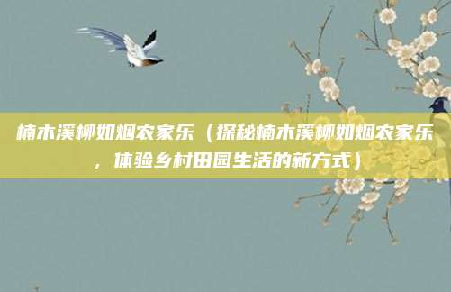 楠木溪柳如烟农家乐(探秘楠木溪柳如烟农家乐,体验乡村田园生活的新方式)