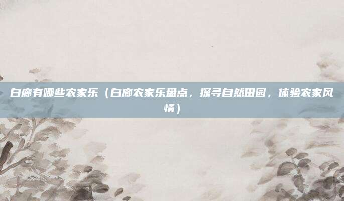 白廊有哪些农家乐(白廊农家乐盘点,探寻自然田园,体验农家风情)