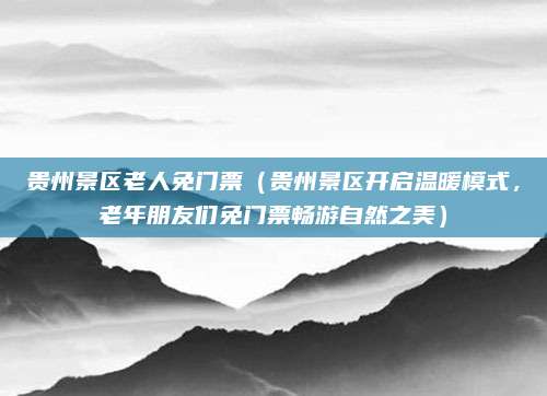 贵州景区老人免门票(贵州景区开启温暖模式,老年朋友们免门票畅游自然之美)