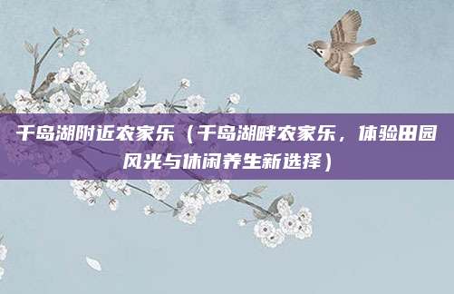 千岛湖附近农家乐(千岛湖畔农家乐,体验田园风光与休闲养生新选择)