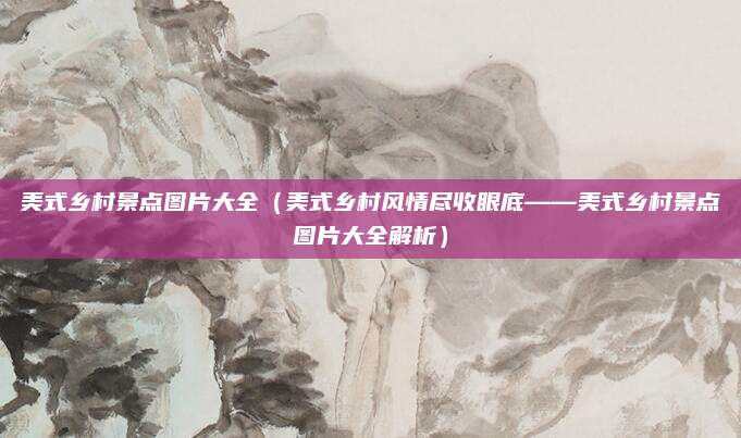 美式乡村景点图片大全(美式乡村风情尽收眼底——美式乡村景点图片大全解析)