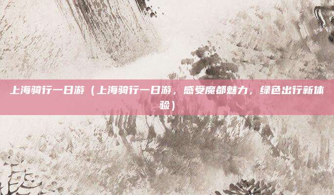 上海骑行一日游(上海骑行一日游,感受魔都魅力,绿色出行新体验)