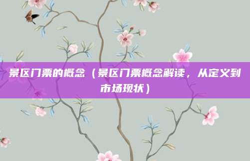 景区门票的概念(景区门票概念解读,从定义到市场现状)