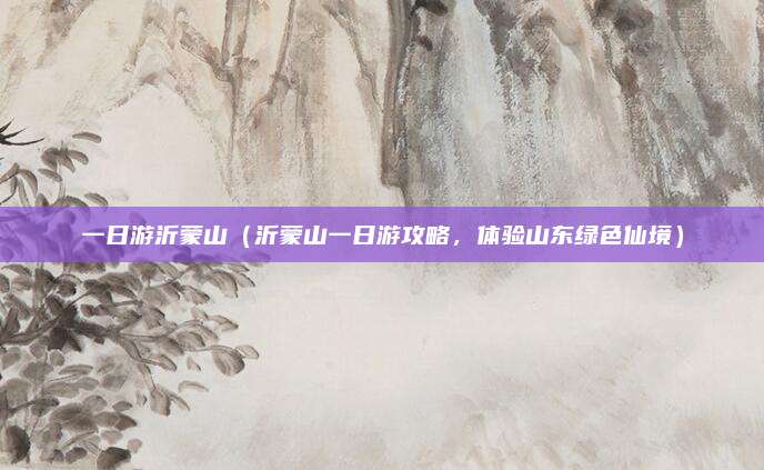 一日游沂蒙山(沂蒙山一日游攻略,体验山东绿色仙境)