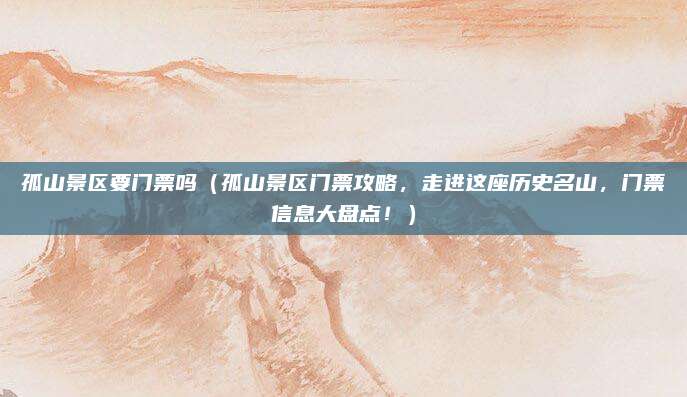 孤山景区要门票吗(孤山景区门票攻略,走进这座历史名山,门票信息大盘点!)