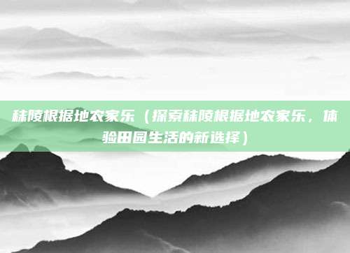 秣陵根据地农家乐(探索秣陵根据地农家乐,体验田园生活的新选择)