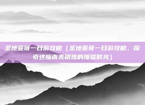 圣地亚哥一日游攻略(圣地亚哥一日游攻略,探索这座南美明珠的璀璨时光)