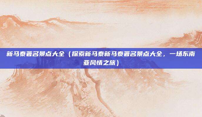 新马泰著名景点大全（探索新马泰新马泰著名景点大全，一场东南亚风情之旅）