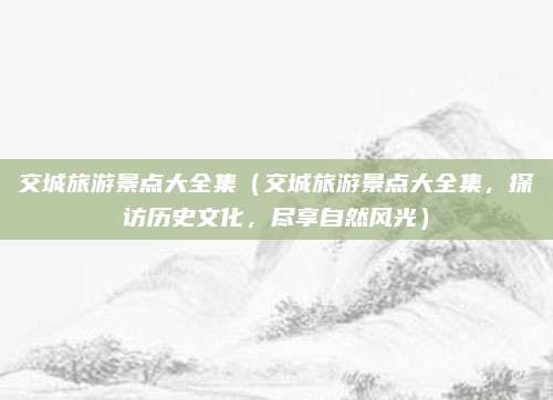 交城旅游景点大全集(交城旅游景点大全集,探访历史文化,尽享自然风光)