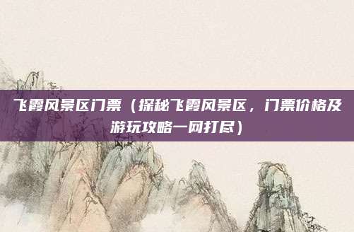 飞霞风景区门票(探秘飞霞风景区,门票价格及游玩攻略一网打尽)