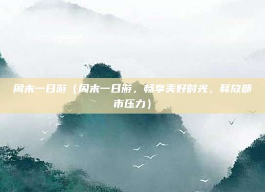 周末一日游(周末一日游,畅享美好时光,释放都市压力)