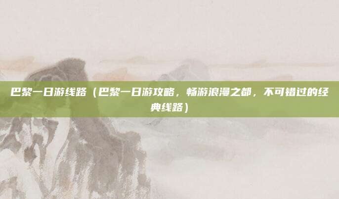 巴黎一日游线路(巴黎一日游攻略,畅游浪漫之都,不可错过的经典线路)