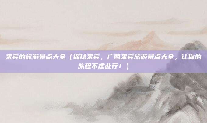来宾的旅游景点大全（探秘来宾，广西来宾旅游景点大全，让你的旅程不虚此行！）