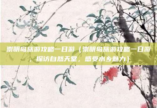 崇明岛旅游攻略一日游(崇明岛旅游攻略一日游,探访自然天堂,感受水乡魅力)