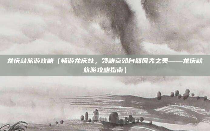 龙庆峡旅游攻略(畅游龙庆峡,领略京郊自然风光之美——龙庆峡旅游攻略指南)