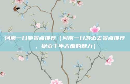 河南一日游景点推荐(河南一日游必去景点推荐,探索千年古都的魅力)