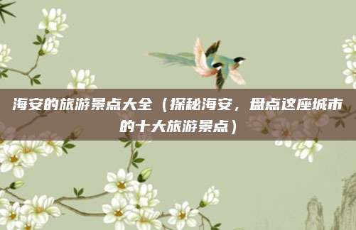 海安的旅游景点大全（探秘海安，盘点这座城市的十大旅游景点）