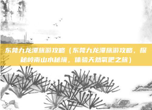 东莞九龙潭旅游攻略(东莞九龙潭旅游攻略,探秘岭南山水秘境,体验天然氧吧之旅)