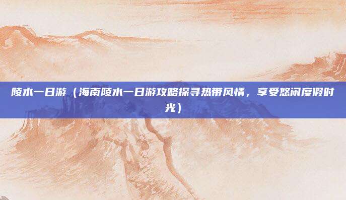 陵水一日游(海南陵水一日游攻略探寻热带风情,享受悠闲度假时光)