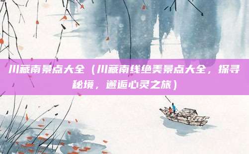 川藏南景点大全(川藏南线绝美景点大全,探寻秘境,邂逅心灵之旅)