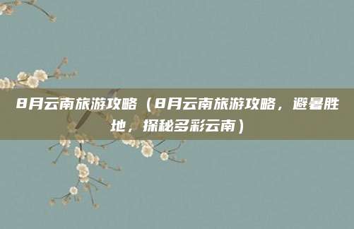 8月云南旅游攻略(8月云南旅游攻略,避暑胜地,探秘多彩云南)