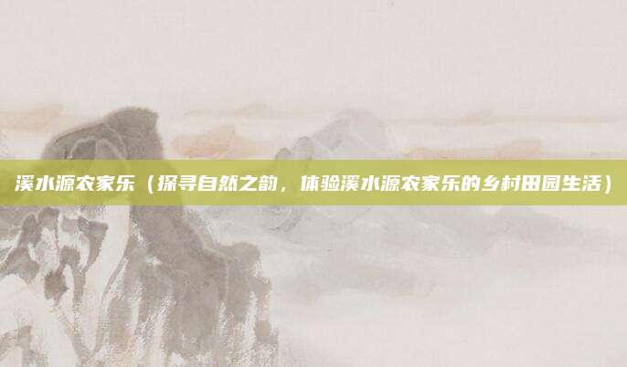 溪水源农家乐(探寻自然之韵,体验溪水源农家乐的乡村田园生活)