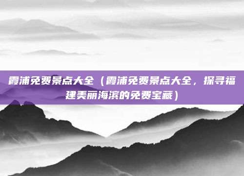 霞浦免费景点大全(霞浦免费景点大全,探寻福建美丽海滨的免费宝藏)