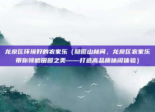 龙泉区环境好的农家乐(隐匿山林间,龙泉区农家乐带你领略田园之美——打造高品质休闲体验)