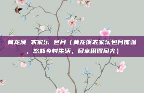黄龙溪 农家乐 包月(黄龙溪农家乐包月体验,悠然乡村生活,尽享田园风光)