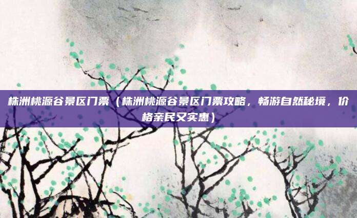 株洲桃源谷景区门票(株洲桃源谷景区门票攻略,畅游自然秘境,价格亲民又实惠)