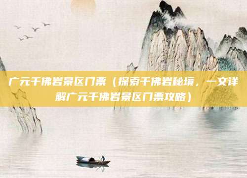 广元千佛岩景区门票(探索千佛岩秘境,一文详解广元千佛岩景区门票攻略)