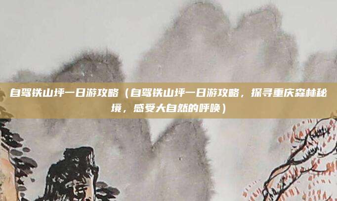 自驾铁山坪一日游攻略(自驾铁山坪一日游攻略,探寻重庆森林秘境,感受大自然的呼唤)